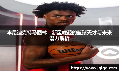 本尼迪克特马图林：新星崛起的篮球天才与未来潜力解析